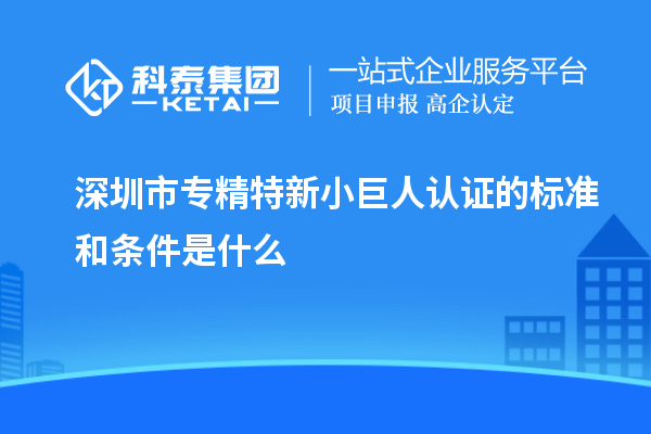 深圳市專精特新小巨人認(rèn)證的標(biāo)準(zhǔn)和條件是什么