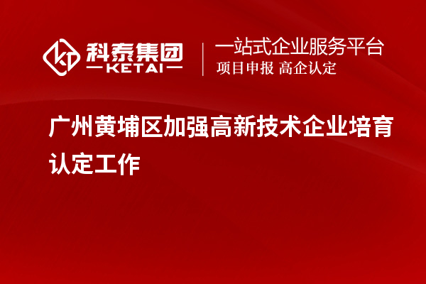 廣州黃埔區(qū)加強高新技術(shù)企業(yè)培育認定工作