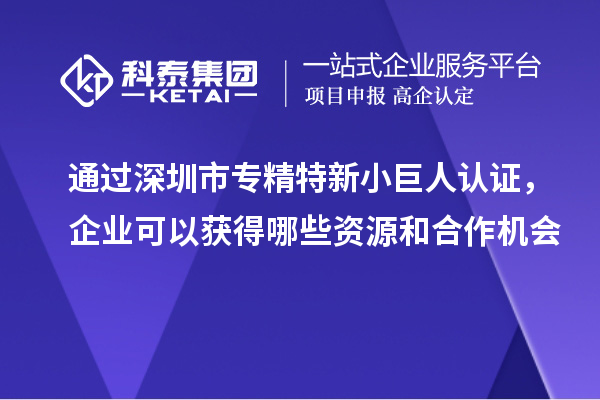 通過深圳市專精特新小巨人認證，企業(yè)可以獲得哪些資源和合作機會