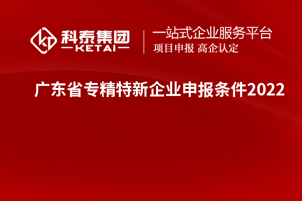 廣東省專精特新企業(yè)申報條件2022