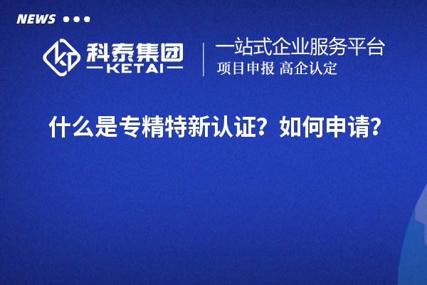 什么是專精特新認(rèn)證？如何申請(qǐng)？