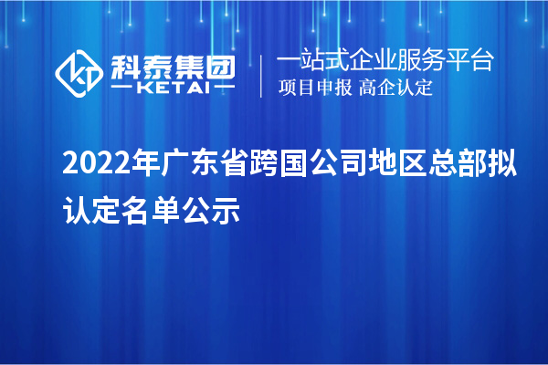 2022年廣東省跨國(guó)公司地區(qū)總部擬認(rèn)定名單公示