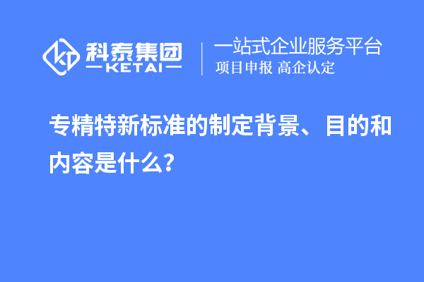 專精特新標(biāo)準(zhǔn)的制定背景、目的和內(nèi)容是什么？