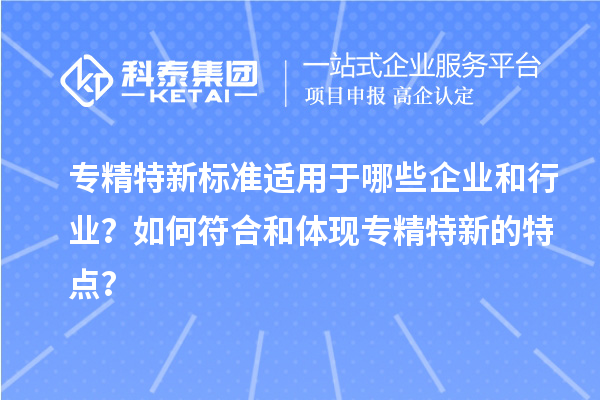 專精特新標(biāo)準(zhǔn)適用于哪些企業(yè)和行業(yè)？如何符合和體現(xiàn)專精特新的特點(diǎn)？