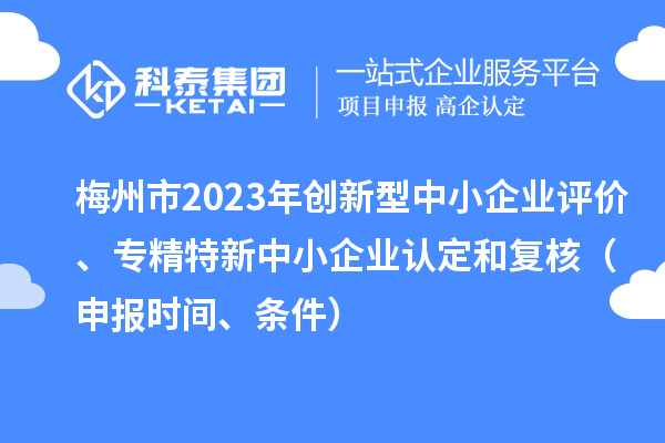 梅州市2023年創(chuàng)新型中小企業(yè)評(píng)價(jià)、專精特新中小企業(yè)認(rèn)定和復(fù)核（申報(bào)時(shí)間、條件）