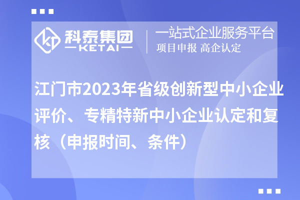 江門市2023年省級創(chuàng)新型中小企業(yè)評價、專精特新中小企業(yè)認(rèn)定和復(fù)核（申報時間、條件）