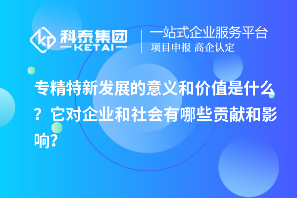 專精特新發(fā)展的意義和價值是什么？它對企業(yè)和社會有哪些貢獻和影響？