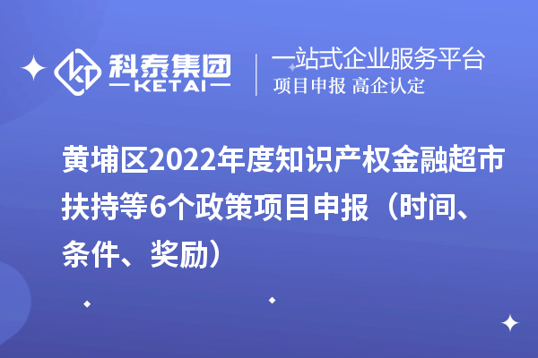 黃埔區(qū)2022年度知識(shí)產(chǎn)權(quán)金融超市扶持等6個(gè)政策<a href=http://armta.com/shenbao.html target=_blank class=infotextkey>項(xiàng)目申報(bào)</a>（時(shí)間、條件、獎(jiǎng)勵(lì)）