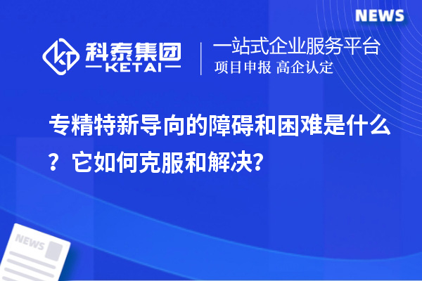 專精特新導(dǎo)向的障礙和困難是什么？它如何克服和解決？