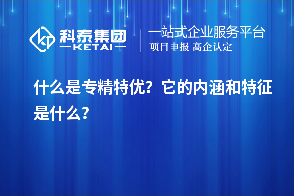 什么是專精特優(yōu)？它的內(nèi)涵和特征是什么？