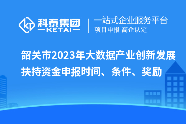 韶關(guān)市2023年大數(shù)據(jù)產(chǎn)業(yè)創(chuàng)新發(fā)展扶持資金申報(bào)時(shí)間、條件、獎(jiǎng)勵(lì)