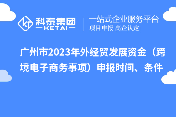 廣州市2023年外經(jīng)貿(mào)發(fā)展資金（跨境電子商務(wù)事項(xiàng)）申報(bào)時(shí)間、條件