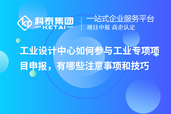 工業(yè)設(shè)計(jì)中心如何參與工業(yè)專項(xiàng)項(xiàng)目申報(bào)，有哪些注意事項(xiàng)和技巧