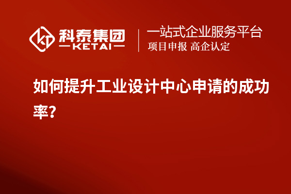 如何提升工業(yè)設(shè)計(jì)中心申請的成功率？