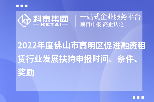 2022年度佛山市高明區(qū)促進(jìn)融資租賃行業(yè)發(fā)展扶持申報(bào)時(shí)間、條件、獎(jiǎng)勵(lì)