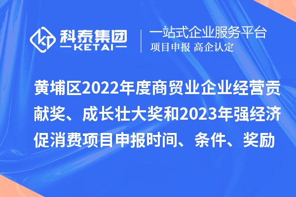 黃埔區(qū)2022年度商貿(mào)業(yè)企業(yè)經(jīng)營貢獻獎、成長壯大獎和2023年強經(jīng)濟促消費<a href=http://armta.com/shenbao.html target=_blank class=infotextkey>項目申報</a>時間、條件、獎勵