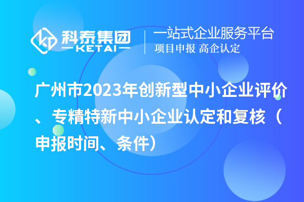 廣州市2023年創(chuàng)新型中小企業(yè)評價、專精特新中小企業(yè)認定和復(fù)核（申報時間、條件）