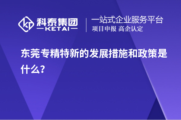 東莞專精特新的發(fā)展措施和政策是什么？