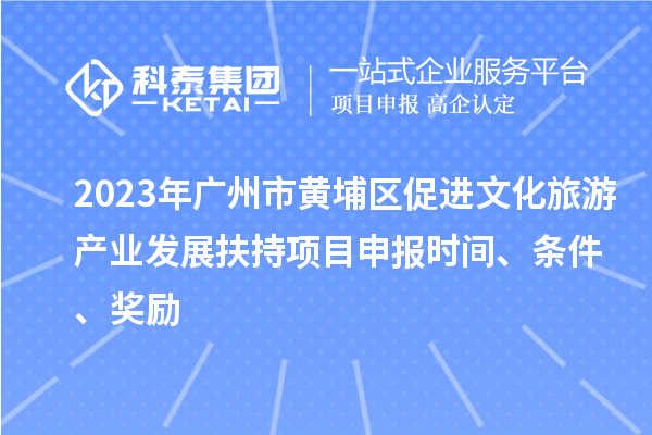 2023年廣州市黃埔區(qū)促進(jìn)文化旅游產(chǎn)業(yè)發(fā)展扶持項(xiàng)目申報(bào)時(shí)間、條件、獎(jiǎng)勵(lì)