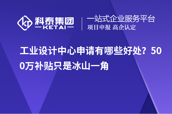 工業(yè)設(shè)計(jì)中心申請有哪些好處？500萬補(bǔ)貼只是冰山一角