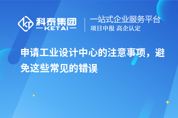 申請工業(yè)設(shè)計(jì)中心的注意事項(xiàng)，避免這些常見的錯(cuò)誤