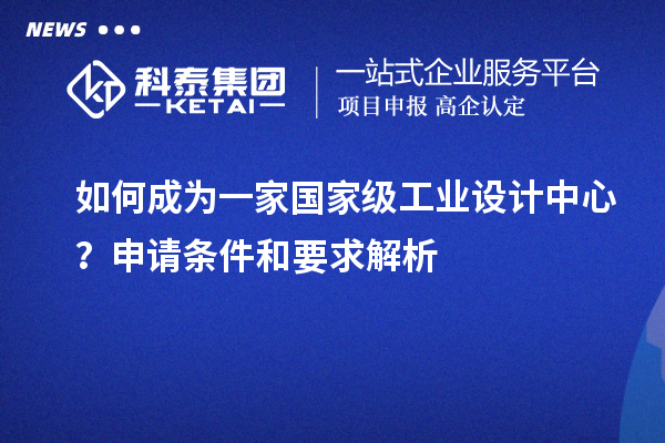 如何成為一家國家級工業(yè)設(shè)計(jì)中心？申請條件和要求解析