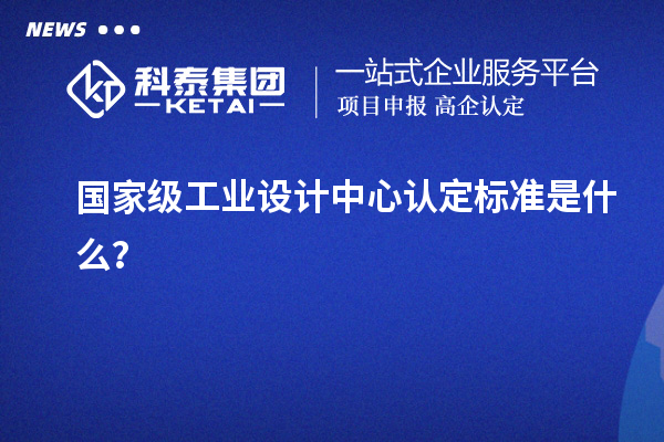 國家級工業(yè)設(shè)計(jì)中心認(rèn)定標(biāo)準(zhǔn)是什么？