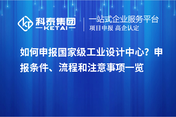 如何申報(bào)國家級工業(yè)設(shè)計(jì)中心？申報(bào)條件、流程和注意事項(xiàng)一覽