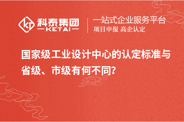 國家級工業(yè)設(shè)計(jì)中心的認(rèn)定標(biāo)準(zhǔn)與省級、市級有何不同？