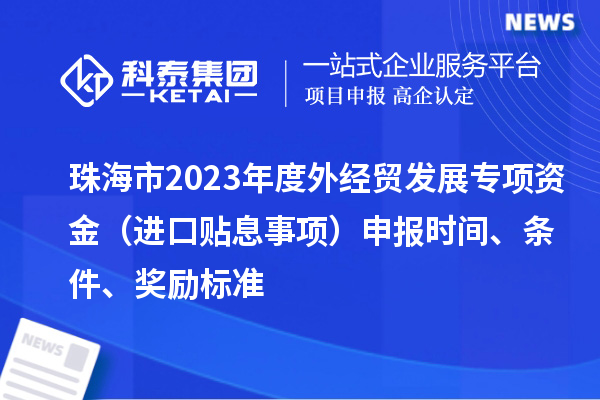 珠海市2023年度外經(jīng)貿(mào)發(fā)展專項資金（進口貼息事項）申報時間、條件、獎勵標(biāo)準(zhǔn)