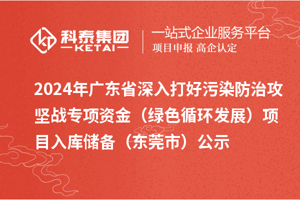 2024年廣東省深入打好污染防治攻堅(jiān)戰(zhàn)專項(xiàng)資金（綠色循環(huán)發(fā)展）項(xiàng)目入庫儲(chǔ)備（東莞市）公示