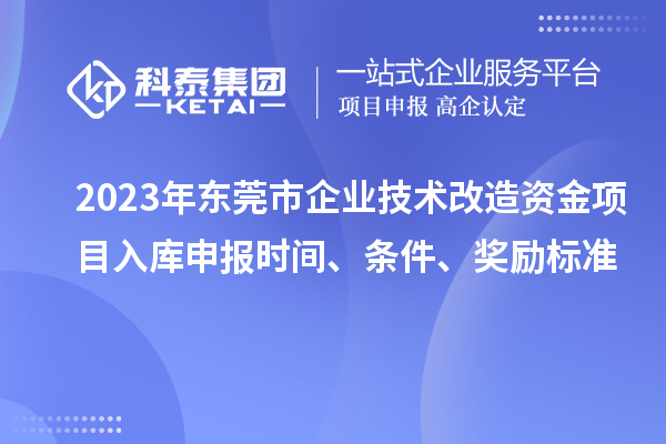 2023年東莞市企業(yè)技術(shù)改造資金項目入庫申報時間、條件、獎勵標(biāo)準(zhǔn)