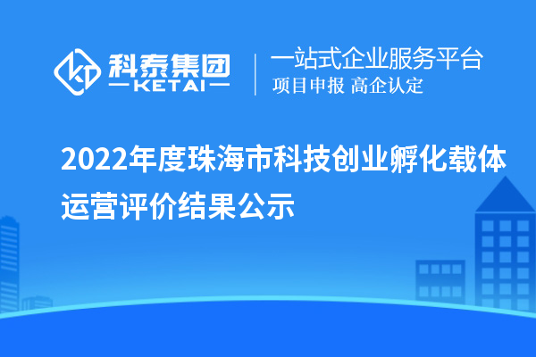 2022年度珠海市科技創(chuàng)業(yè)孵化載體運(yùn)營評價結(jié)果公示