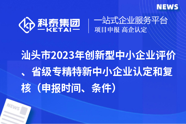 汕頭市2023年創(chuàng)新型中小企業(yè)評(píng)價(jià)、省級(jí)專精特新中小企業(yè)認(rèn)定和復(fù)核（申報(bào)時(shí)間、條件）