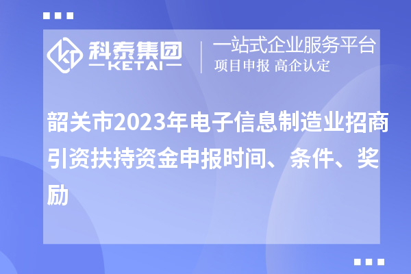 韶關(guān)市2023年電子信息制造業(yè)招商引資扶持資金申報(bào)時(shí)間、條件、獎(jiǎng)勵(lì)