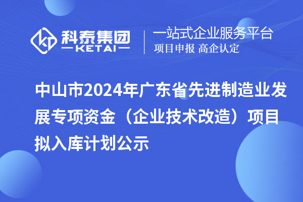 中山市2024年廣東省先進(jìn)制造業(yè)發(fā)展專項資金（企業(yè)技術(shù)改造）項目擬入庫計劃公示