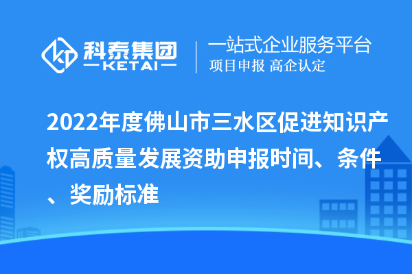 2022年度佛山市三水區(qū)促進(jìn)知識產(chǎn)權(quán)高質(zhì)量發(fā)展資助申報(bào)時(shí)間、條件、獎(jiǎng)勵(lì)標(biāo)準(zhǔn)