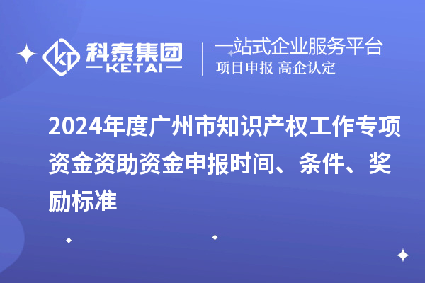 2024年度廣州市知識(shí)產(chǎn)權(quán)工作專項(xiàng)資金資助資金申報(bào)時(shí)間、條件、獎(jiǎng)勵(lì)標(biāo)準(zhǔn)