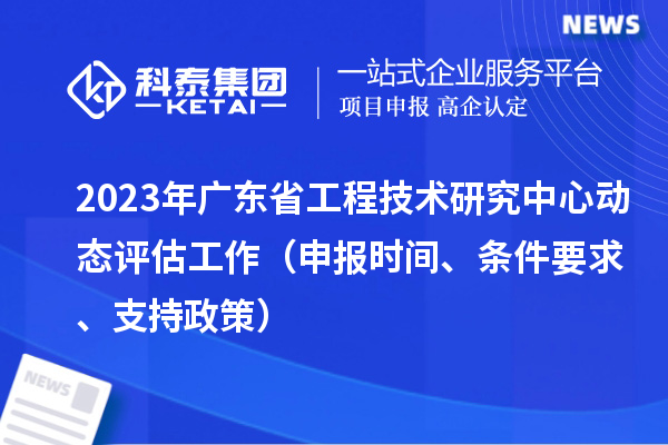 2023年廣東省工程技術(shù)研究中心動(dòng)態(tài)評(píng)估工作（申報(bào)時(shí)間、條件要求、支持政策）