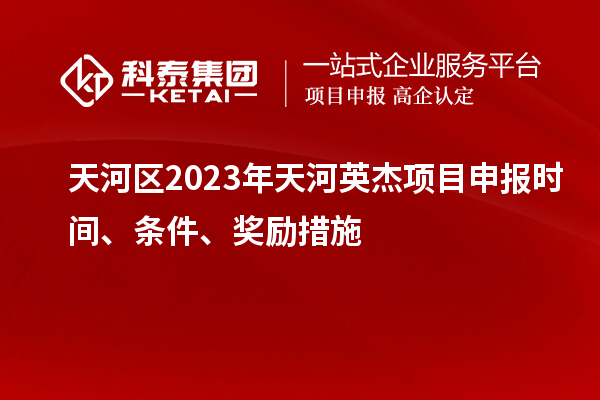 天河區(qū)2023年天河英杰項(xiàng)目申報(bào)時(shí)間、條件、獎(jiǎng)勵(lì)措施