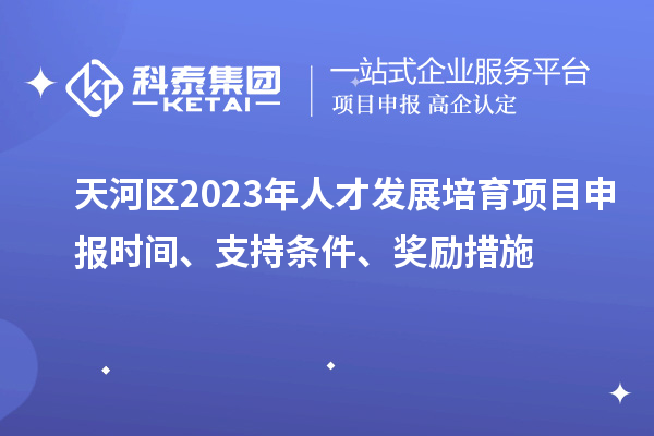 天河區(qū)2023年人才發(fā)展培育項(xiàng)目申報(bào)時(shí)間、支持條件、獎(jiǎng)勵(lì)措施