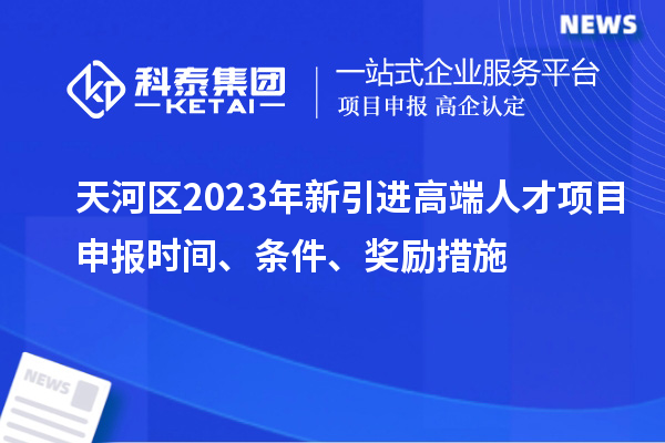 天河區(qū)2023年新引進(jìn)高端人才項(xiàng)目申報(bào)時(shí)間、條件、獎(jiǎng)勵(lì)措施