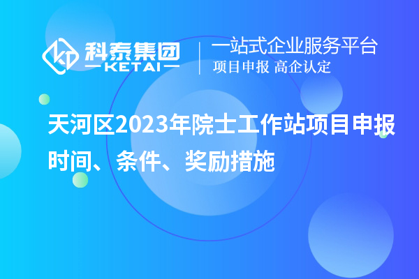 天河區(qū)2023年院士工作站項目申報時間、條件、獎勵措施