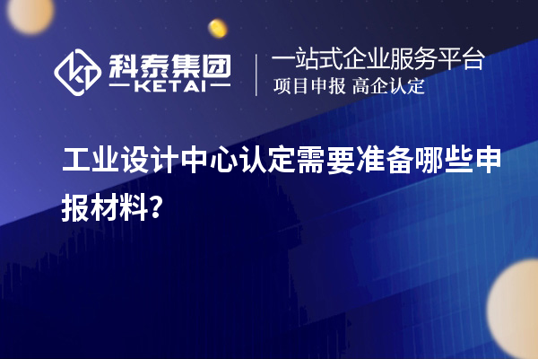 工業(yè)設計中心認定需要準備哪些申報材料？