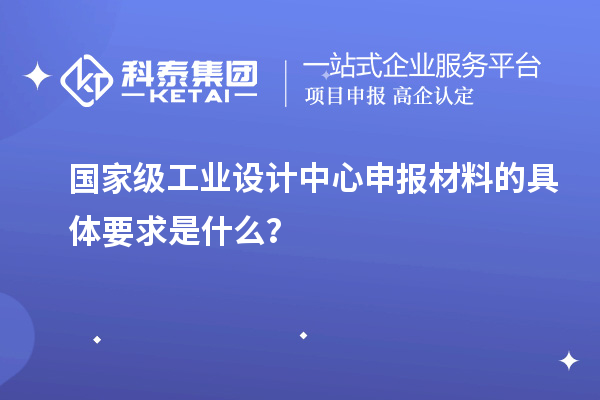 國家級工業(yè)設計中心申報材料的具體要求是什么？