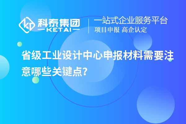 省級工業(yè)設計中心申報材料需要注意哪些關鍵點？