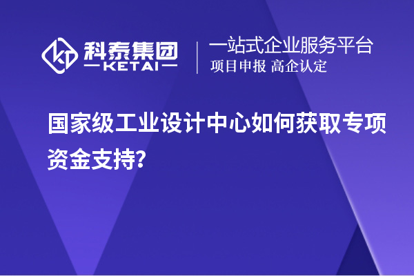 國家級工業(yè)設計中心如何獲取專項資金支持？