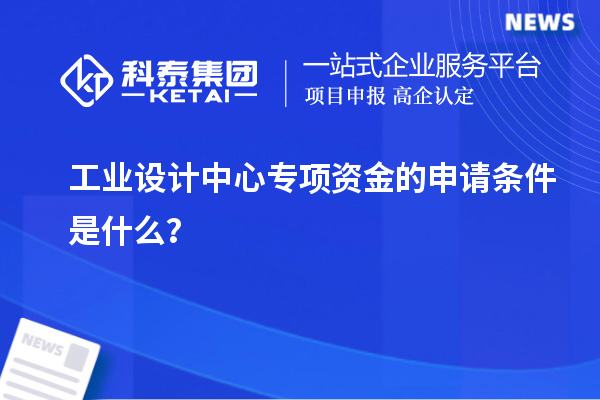 工業(yè)設計中心專項資金的申請條件是什么？