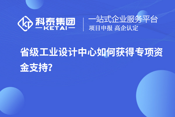 省級工業(yè)設計中心如何獲得專項資金支持？