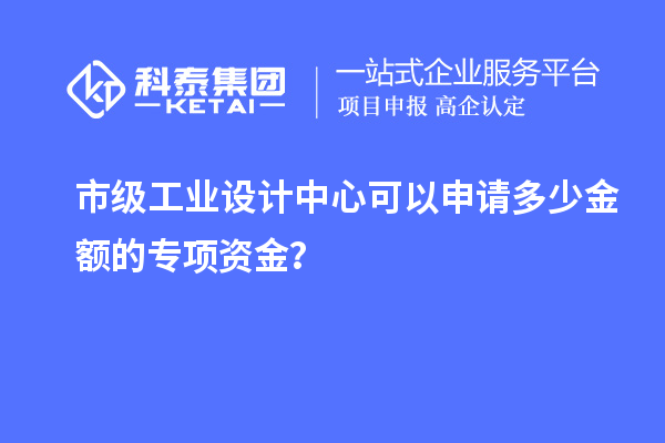 市級工業(yè)設計中心可以申請多少金額的專項資金？